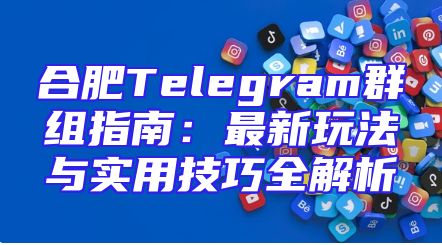 合肥Telegram群组指南：最新玩法与实用技巧全解析