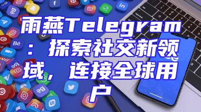 雨燕Telegram：探索社交新领域，连接全球用户