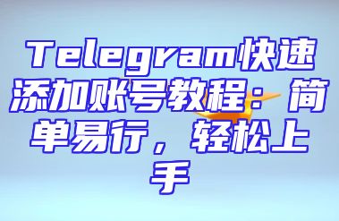 Telegram快速添加账号教程：简单易行，轻松上手