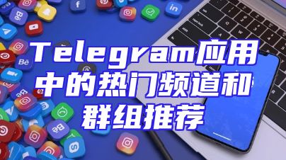 Telegram应用中的热门频道和群组推荐