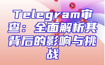 Telegram审查：全面解析其背后的影响与挑战