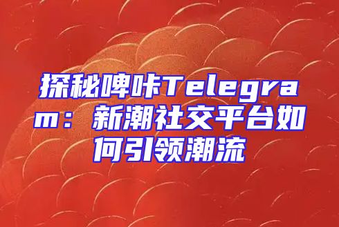 探秘啤咔Telegram：新潮社交平台如何引领潮流