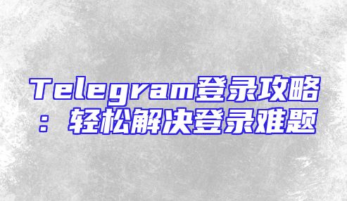 Telegram登录攻略：轻松解决登录难题