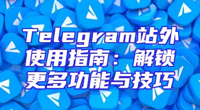 Telegram站外使用指南：解锁更多功能与技巧