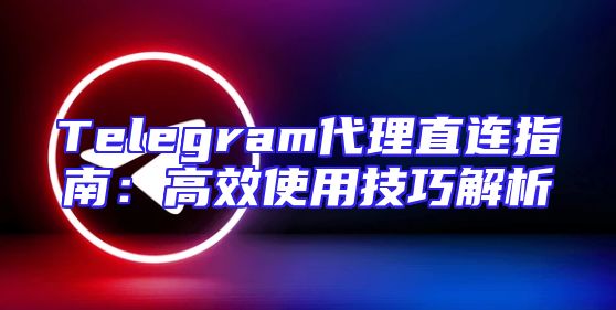 Telegram代理直连指南：高效使用技巧解析