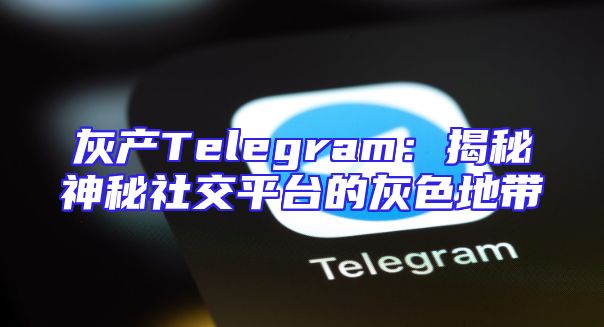 灰产Telegram：揭秘神秘社交平台的灰色地带