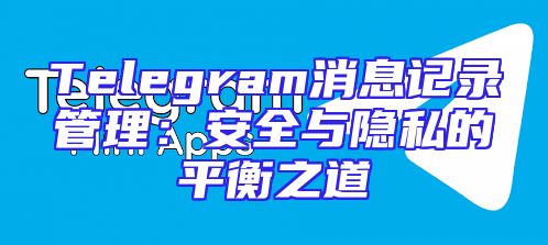 Telegram消息记录管理：安全与隐私的平衡之道