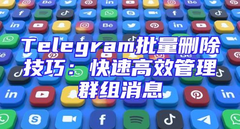 Telegram批量删除技巧：快速高效管理群组消息
