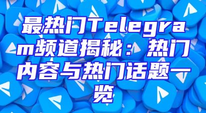 最热门Telegram频道揭秘：热门内容与热门话题一览