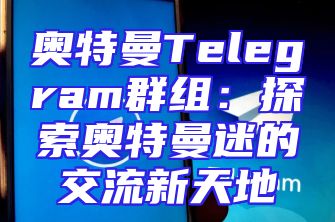 奥特曼Telegram群组：探索奥特曼迷的交流新天地
