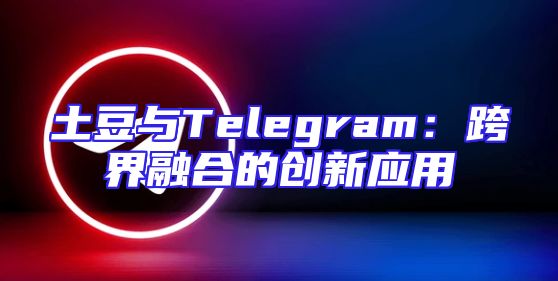 土豆与Telegram：跨界融合的创新应用