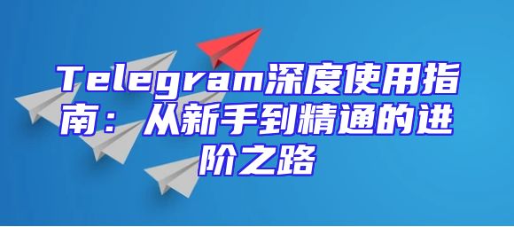 Telegram深度使用指南：从新手到精通的进阶之路
