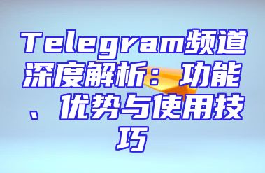 Telegram频道深度解析：功能、优势与使用技巧
