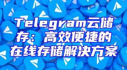 Telegram云储存：高效便捷的在线存储解决方案