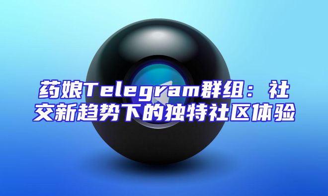 药娘Telegram群组：社交新趋势下的独特社区体验