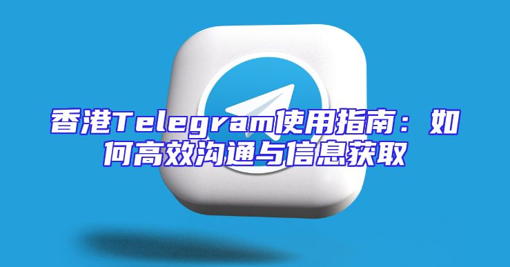 香港Telegram使用指南：如何高效沟通与信息获取