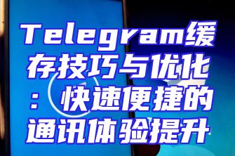 Telegram缓存技巧与优化：快速便捷的通讯体验提升
