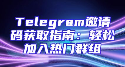 Telegram邀请码获取指南：轻松加入热门群组