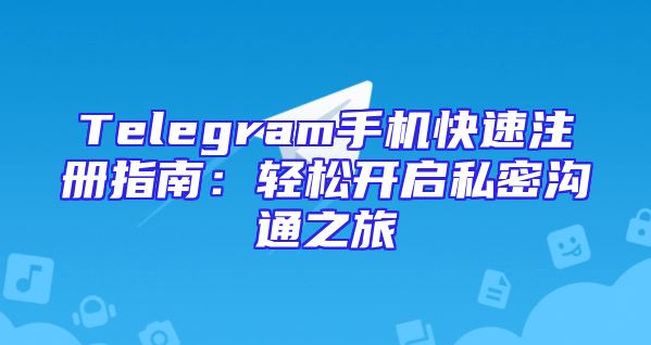 Telegram手机快速注册指南：轻松开启私密沟通之旅