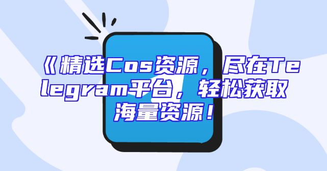 《精选Cos资源，尽在Telegram平台，轻松获取海量资源！