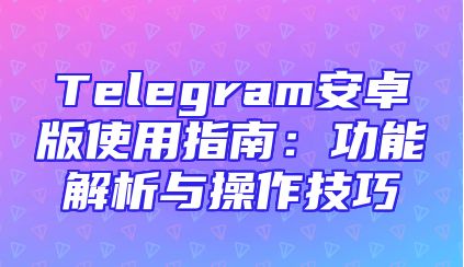 Telegram安卓版使用指南：功能解析与操作技巧