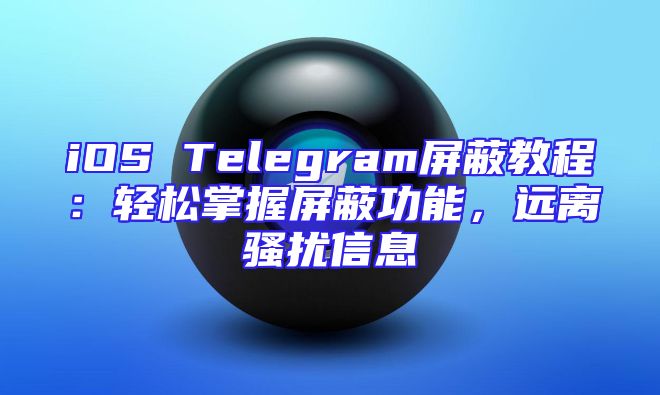 iOS Telegram屏蔽教程：轻松掌握屏蔽功能，远离骚扰信息