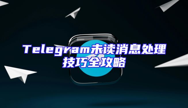 Telegram未读消息处理技巧全攻略