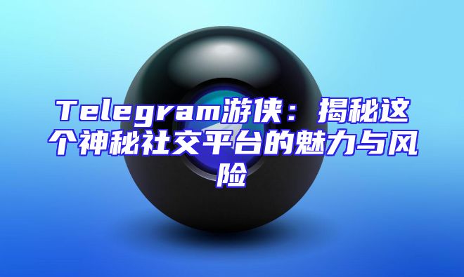 Telegram游侠：揭秘这个神秘社交平台的魅力与风险