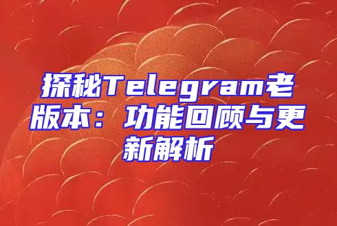 探秘Telegram老版本：功能回顾与更新解析