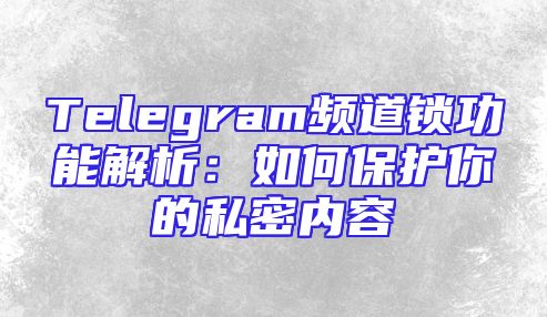 Telegram频道锁功能解析：如何保护你的私密内容