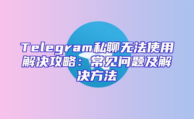 Telegram私聊无法使用解决攻略：常见问题及解决方法