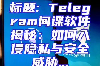 标题: Telegram间谍软件揭秘：如何入侵隐私与安全威胁...