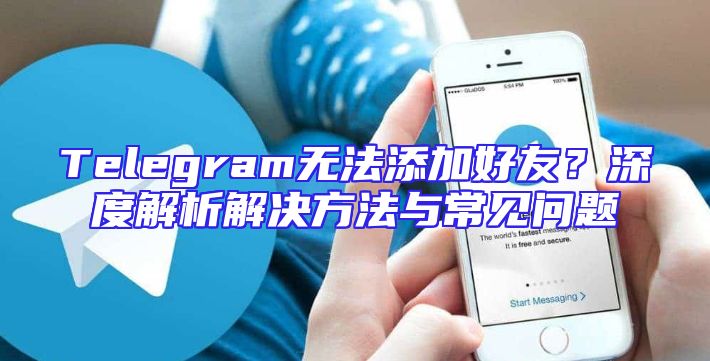 Telegram无法添加好友？深度解析解决方法与常见问题