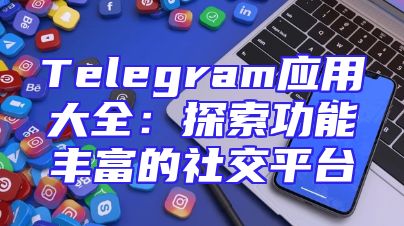 Telegram应用大全：探索功能丰富的社交平台
