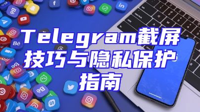 Telegram截屏技巧与隐私保护指南