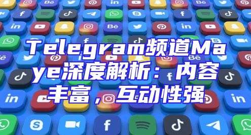 Telegram频道Maye深度解析：内容丰富，互动性强