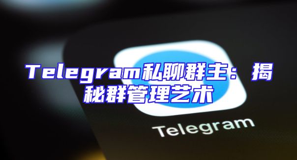 Telegram私聊群主：揭秘群管理艺术