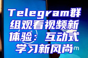 Telegram群组观看视频新体验：互动式学习新风尚