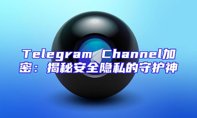 Telegram Channel加密：揭秘安全隐私的守护神