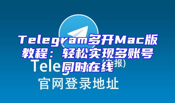Telegram多开Mac版教程：轻松实现多账号同时在线