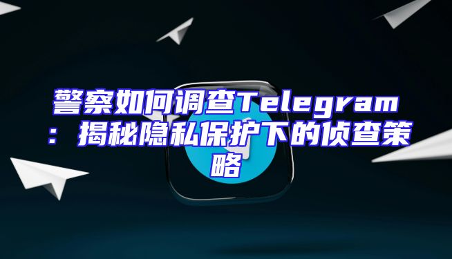 警察如何调查Telegram：揭秘隐私保护下的侦查策略