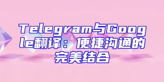 Telegram与Google翻译：便捷沟通的完美结合