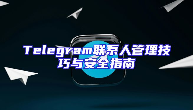 Telegram联系人管理技巧与安全指南