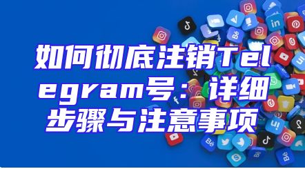 如何彻底注销Telegram号：详细步骤与注意事项