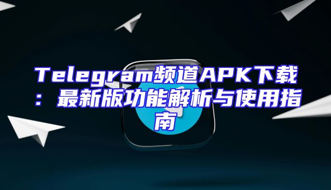 Telegram频道APK下载：最新版功能解析与使用指南