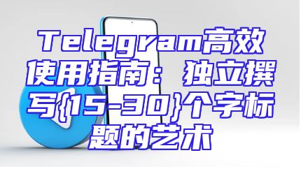 Telegram高效使用指南：独立撰写{15-30}个字标题的艺术