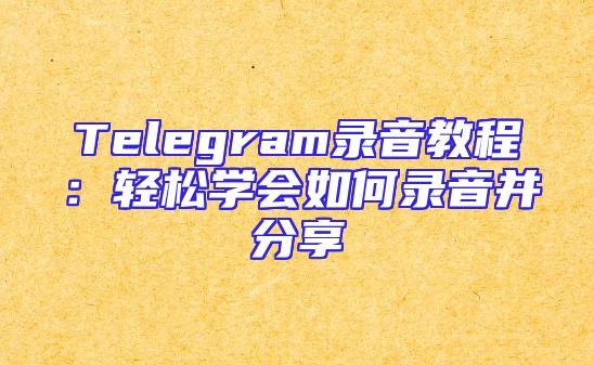 Telegram录音教程：轻松学会如何录音并分享
