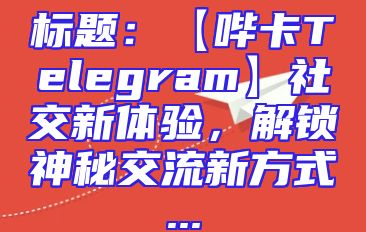 标题：【哔卡Telegram】社交新体验，解锁神秘交流新方式...