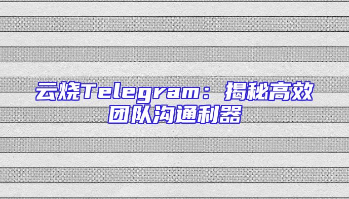 云烧Telegram：揭秘高效团队沟通利器