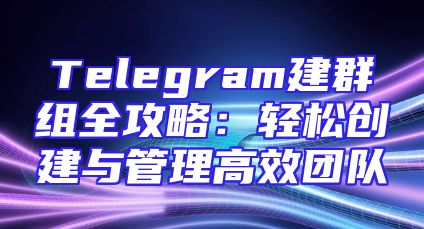 Telegram建群组全攻略：轻松创建与管理高效团队